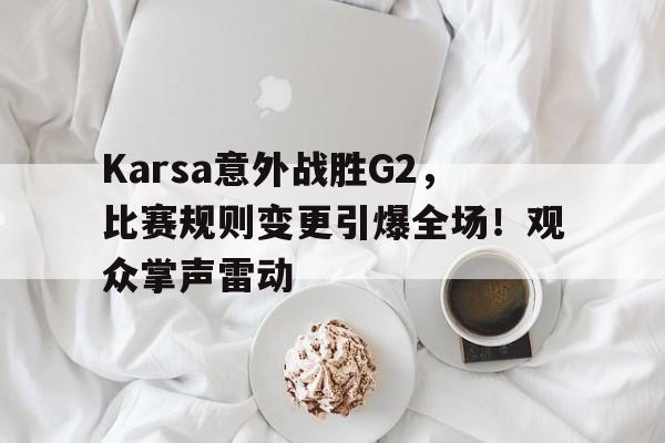 kaiyun-Karsa意外战胜G2，比赛规则变更引爆全场！观众掌声雷动的简单介绍